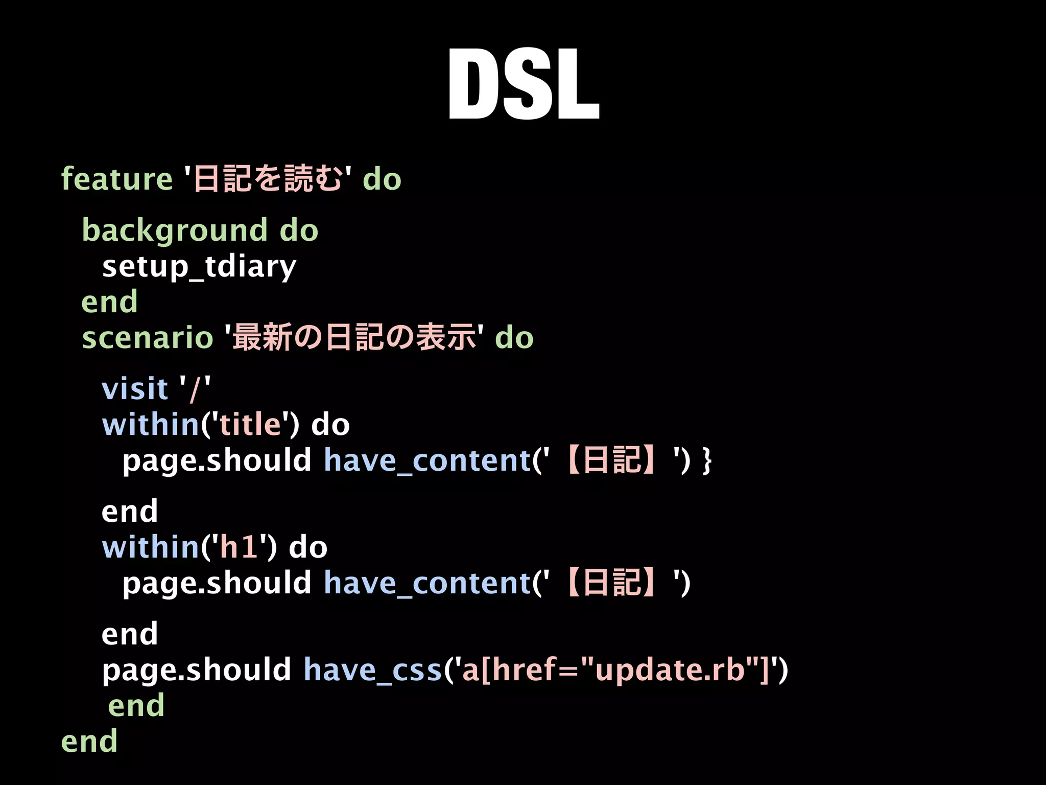 DSL
feature '        ' do
 background do
  setup_tdiary
 end
 scenario '              ' do
  visit '/'
  within('title') do
   page.should have_content('        ') }
  end
  within('h1') do
   page.should have_content('        ')
  end
  page.should have_css('a[href="update.rb"]')

 end
end
 