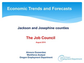 Economic Trends and Forecasts 
Jackson and Josephine counties 
The Job Council 
August 2014 
Ainoura Oussenbec 
Workforce Analyst 
Oregon Employment Department 
 
