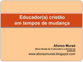 Educador(a) cristão
em tempos de mudança



                          Afonso Murad
        (Nova Versão de O educador e a Escola em
                                        pastoral)
     www.afonsomurad.blogspot.com
 