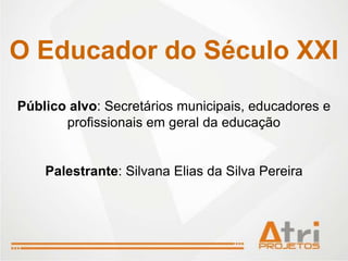 O Educador do Século XXI
Público alvo: Secretários municipais, educadores e
       profissionais em geral da educação


    Palestrante: Silvana Elias da Silva Pereira
 