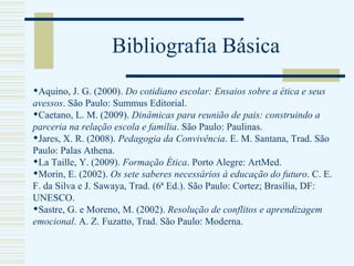 Bibliografia Básica <ul><li>Aquino, J. G. (2000).  Do cotidiano escolar: Ensaios sobre a ética e seus avessos . São Paulo:...