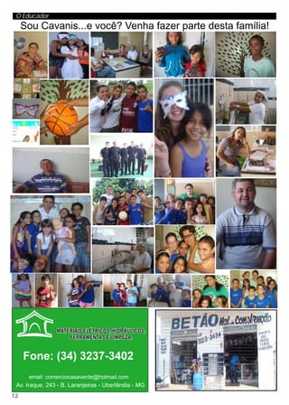 O Educador
     Sou Cavanis...e você? Venha fazer parte desta família!




     Fone: (34) 3237-3402
      email: comerciocasaverde@hotmail.com
 Av. Iraque, 243 - B. Laranjeiras - Uberlândia - MG
12
 