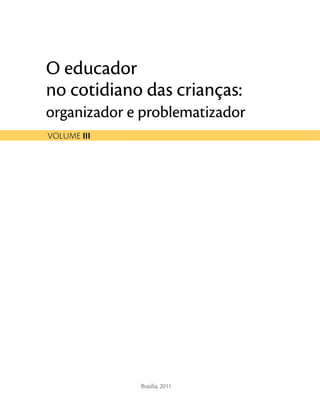 O educador
no cotidiano das crianças:
organizador e problematizador
on
O e
nadiitoc
rodacdue
airs cao d
r
:saçna
gor
on
eoradzinag
nadiitoc
amelbopre
airs cao d
oradzita
:saçna
Brasília, 2011
 