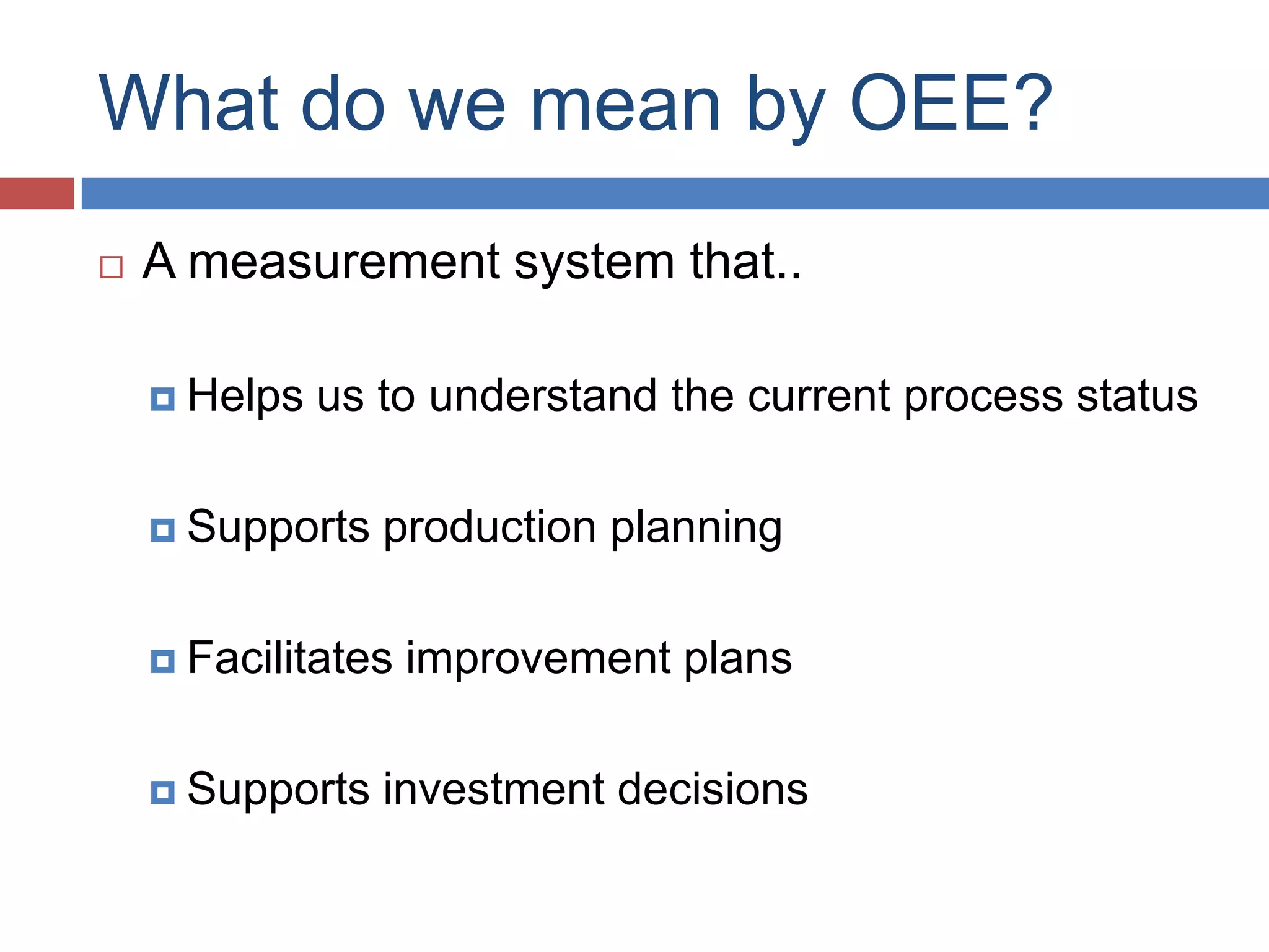 What do we mean by OEE?A measurement system that..Helps us to understand the current process statusSupports production planningFacilitates improvement plansSupports investment decisions