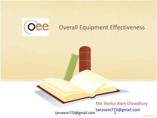 tanzeem772@gmail.com 1
Overall Equipment Effectiveness
Md. Shafiul Alam Chowdhury
tanzeem772@gmail.com
 
