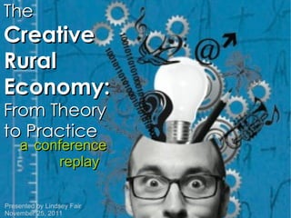 The  Creative Rural Economy:  From Theory to Practice a   conference replay Presented by Lindsey Fair November 25, 2011 