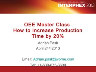 Adrian Pask
April 24th
2013
Email: Adrian.pask@vorne.com
Tel: +1-630-875-3600
OEE Master Class
How to Increase Production
Time by 20%
 