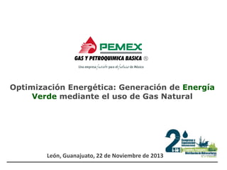 Optimización Energética: Generación de Energía
Verde mediante el uso de Gas Natural

León, Guanajuato, 22 de Noviembre de 2013

 