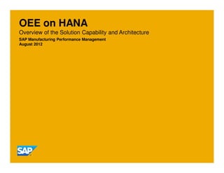 OEE on HANA
Overview of the Solution Capability and Architecture
SAP Manufacturing Performance Management
August 2012
 