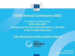 1
EDEN Annual Conference 2015
Pre-conference Policy Session:
EDEN 2015-2020
Strategy and Services of the Association in the Light
of the EU 2020 Policy Aims
THE OPEN EDUCATION EUROPA PORTAL
Agnès Aguiló
9 June 2015, Barcelona
 