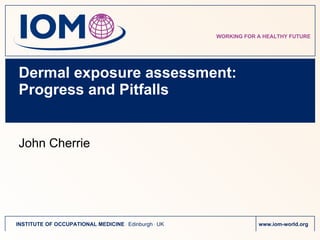 Dermal exposure assessment: Progress and Pitfalls ,[object Object],WORKING FOR A HEALTHY FUTURE INSTITUTE OF OCCUPATIONAL MEDICINE  .  Edinburgh  .  UK www.iom-world.org  