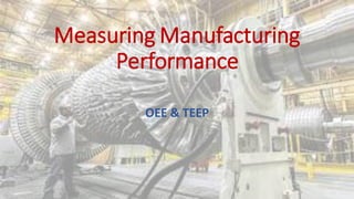 Measuring Manufacturing
Performance
OEE & TEEP
 