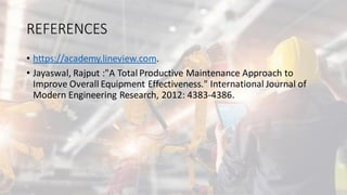REFERENCES
• https://academy.lineview.com.
• Jayaswal, Rajput :"A Total Productive Maintenance Approach to
Improve Overall Equipment Effectiveness." International Journal of
Modern Engineering Research, 2012: 4383-4386.
 