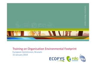 Training on Organisation Environmental Footprint
European Commission, Brussels
15 January 2014
1

 