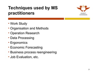 21
Techniques used by MS
practitioners
• Work Study
• Organisation and Methods
• Operation Research
• Data Processing
• Ergonomics
• Economic Forecasting
• Business process reengineering
• Job Evaluation, etc.
 