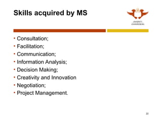 22
Skills acquired by MS
• Consultation;
• Facilitation;
• Communication;
• Information Analysis;
• Decision Making;
• Creativity and Innovation
• Negotiation;
• Project Management.
 