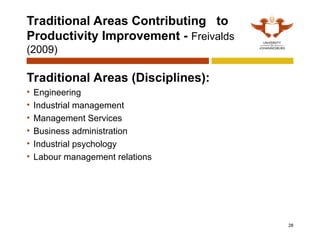 Traditional Areas Contributing to
Productivity Improvement - Freivalds
(2009)
Traditional Areas (Disciplines):
• Engineering
• Industrial management
• Management Services
• Business administration
• Industrial psychology
• Labour management relations
28
 