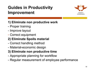 50
Guides in Productivity
Improvement
1) Eliminate non productive work
- Proper training
- Improve layout
- Correct equipment
2) Eliminate Spoils material
- Correct handling method
- Material-economic design
3) Eliminate non productive time
- Appropriate planning for workflow
- Regular measurement of employee performance
 