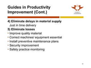51
Guides in Productivity
Improvement (Cont.)
4) Eliminate delays in material supply
Just in time delivery
5) Eliminate losses
• Improve quality material
• Correct machines/ equipment essential
• Install preventive maintenance plans
• Security improvement
• Safety practice monitoring
 