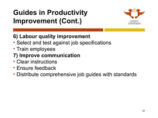 52
Guides in Productivity
Improvement (Cont.)
6) Labour quality improvement
• Select and test against job specifications
• Train employees
7) Improve communication
• Clear instructions
• Ensure feedback
• Distribute comprehensive job guides with standards
 