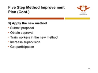57
Five Step Method Improvement
Plan (Cont.)
5) Apply the new method
• Submit proposal
• Obtain approval
• Train workers in the new method
• Increase supervision
• Get participation
 