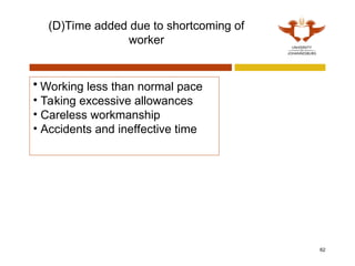 (D)Time added due to shortcoming of
worker
62
• Working less than normal pace
• Taking excessive allowances
• Careless workmanship
• Accidents and ineffective time
 