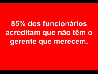 85% dos funcionáriosacreditamquenãotêm o gerentequemerecem.