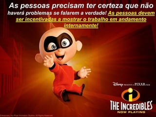 As pessoas precisam ter certeza que não haverá problemas se falarem a verdade! As pessoas devem ser incentivadas a mostrar o trabalho em andamento internamente!