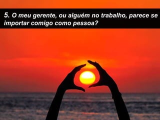 5. O meu gerente, ou alguém no trabalho, parece se importar comigo como pessoa?