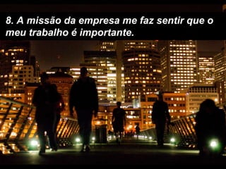 8. A missão da empresa me faz sentir que o meu trabalho é importante. 