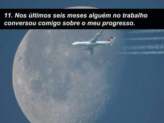 11. Nos últimos seis meses alguém no trabalho conversou comigo sobre o meu progresso.