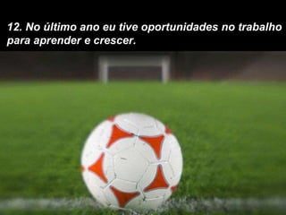 12. No último ano eu tive oportunidades no trabalho para aprender e crescer.