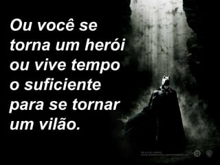 Ou você se torna um herói ou vive tempo o suficiente para se tornar um vilão.