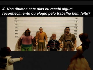 4. Nos últimos sete dias eu recebi algum reconhecimento ou elogio pelo trabalho bem feito?