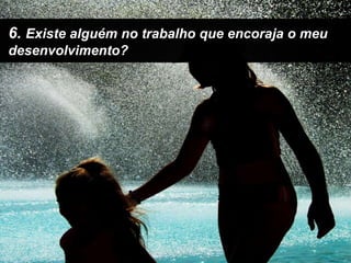 6. Existe alguém no trabalho que encoraja o meu desenvolvimento?