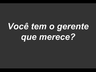 Você tem o gerentequemerece?