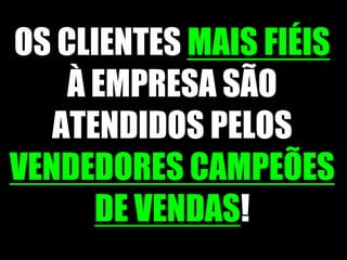 OS CLIENTES MAIS FIÉIS À EMPRESA SÃO ATENDIDOS PELOS VENDEDORES CAMPEÕES DE VENDAS!