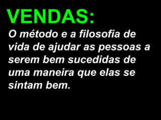 VENDAS: O método e a filosofia de vida de ajudar as pessoas a serem bem sucedidas de uma maneira que elas se sintam bem.