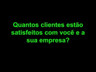 Quantos clientes estão satisfeitos com você e a sua empresa?