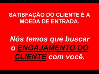 SATISFAÇÃO DO CLIENTE É A MOEDA DE ENTRADA.Nós temos que buscar o ENGAJAMENTO DO CLIENTEcom você. 