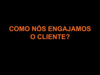 COMO NÓS ENGAJAMOS O CLIENTE?