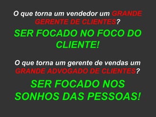 O que torna um vendedor um GRANDE GERENTE DE CLIENTES? SER FOCADO NO FOCO DO CLIENTE!O que torna um gerente de vendas um GRANDE ADVOGADO DE CLIENTES?SER FOCADO NOS SONHOS DAS PESSOAS!