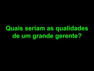 Quais seriam as qualidades de um grande gerente?