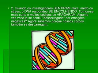 2.  Quando os investigadores SENTIRAM raiva, medo ou stress, o DNA respondeu SE ENCOLHENDO. Tornou-se mais curto e muitos códigos se APAGARAM. Alguma vez você já se sentiu "descarregado" por emoções negativas? Agora sabemos porque nossos corpos também se descarregam.  