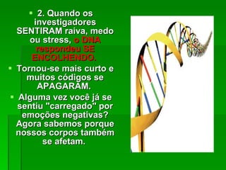 2.  Quando os investigadores SENTIRAM raiva, medo ou stress,  o DNA respondeu SE ENCOLHENDO.  Tornou-se mais curto e muitos códigos se APAGARAM.  Alguma vez você já se sentiu "carregado" por emoções negativas? Agora sabemos porque nossos corpos também se afetam.  