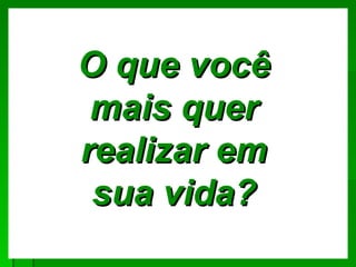 O que você
 mais quer
realizar em
 sua vida?
 