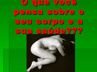 O que você
pensa sobre o
seu corpo e a
sua saúde???
 