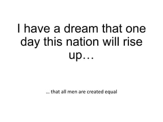 I have a dream that one
day this nation will rise
up…
… that all men are created equal

 