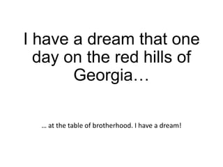 I have a dream that one
day on the red hills of
Georgia…
… at the table of brotherhood. I have a dream!

 