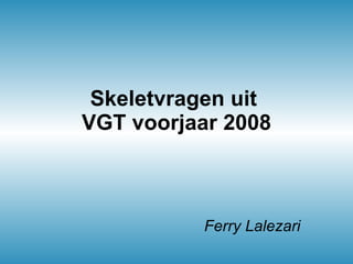 Skeletvragen uit  VGT voorjaar 2008 Ferry Lalezari 